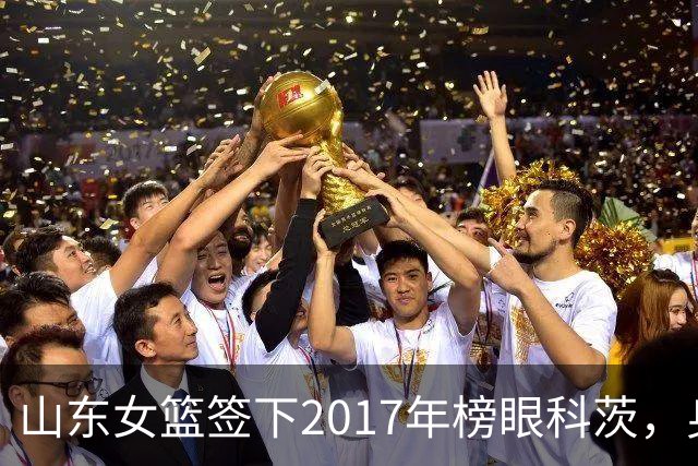 山东女篮签下2017年榜眼科茨，身高193cm