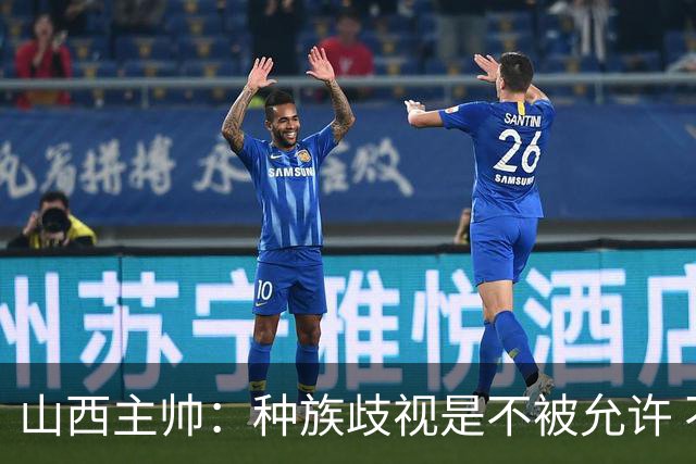 山西主帅：种族歧视是不被允许 不能因为不在场就能辱骂我们的队员