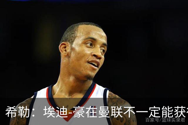 希勒：埃迪-豪在曼联不一定能获得权力；曼联的运营糟糕透顶