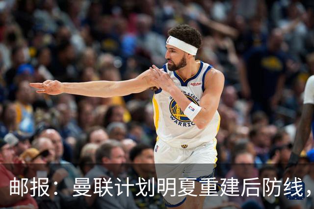 邮报：曼联计划明夏重建后防线，利马预计将离队